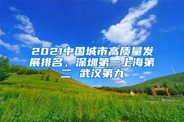 2021中国城市高质量发展排名，深圳第一上海第二 武汉第九