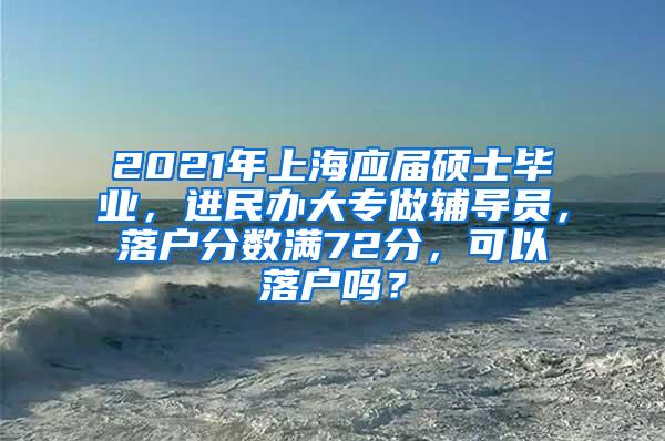 2021年上海应届硕士毕业，进民办大专做辅导员，落户分数满72分，可以落户吗？