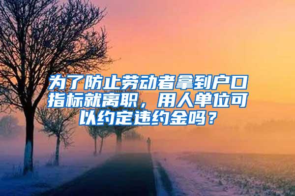 为了防止劳动者拿到户口指标就离职，用人单位可以约定违约金吗？