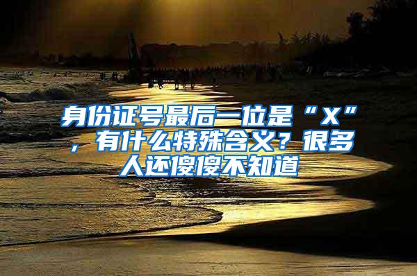 身份证号最后一位是“X”，有什么特殊含义？很多人还傻傻不知道