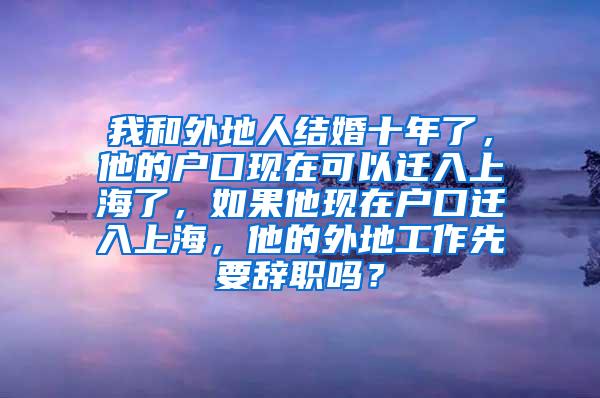 我和外地人结婚十年了，他的户口现在可以迁入上海了，如果他现在户口迁入上海，他的外地工作先要辞职吗？