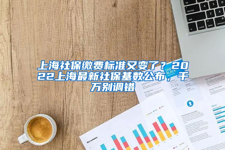 上海社保缴费标准又变了？2022上海最新社保基数公布，千万别调错