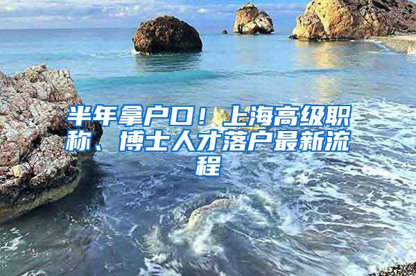 半年拿户口！上海高级职称、博士人才落户最新流程