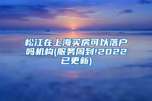 松江在上海买房可以落户吗机构(服务周到!2022已更新)