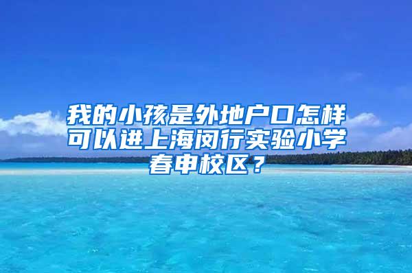 我的小孩是外地户口怎样可以进上海闵行实验小学春申校区？