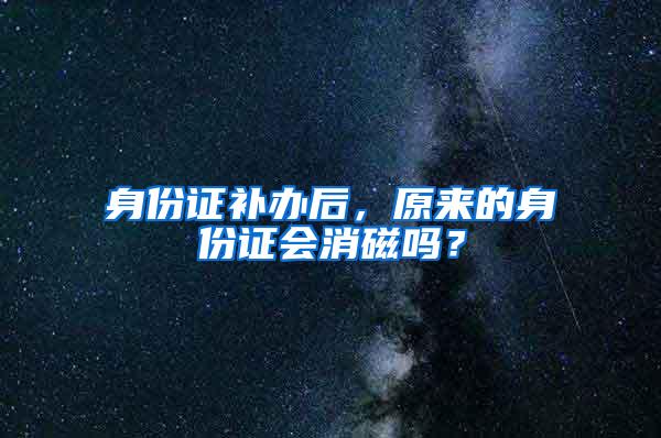 身份证补办后，原来的身份证会消磁吗？