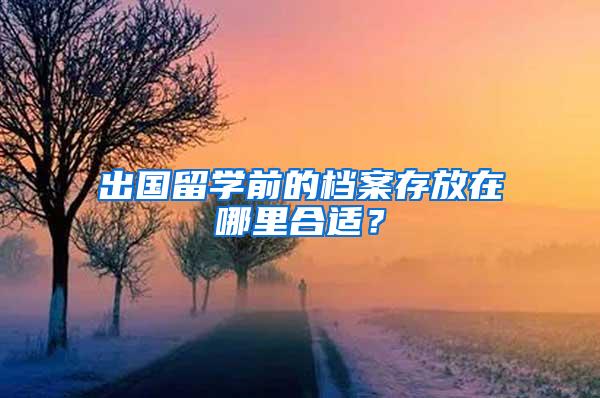 出国留学前的档案存放在哪里合适？