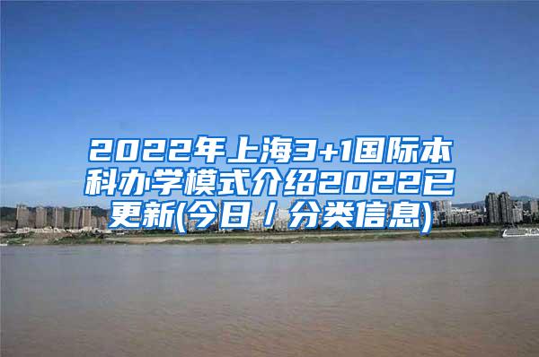 2022年上海3+1国际本科办学模式介绍2022已更新(今日／分类信息)