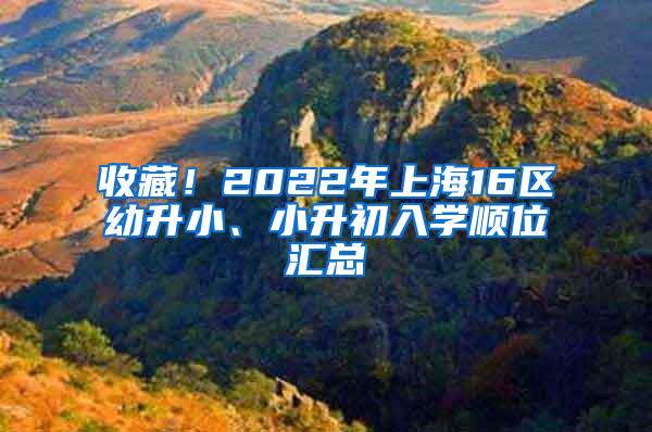 收藏！2022年上海16区幼升小、小升初入学顺位汇总