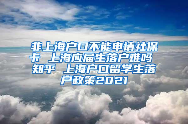 非上海户口不能申请社保卡 上海应届生落户难吗 知乎 上海户口留学生落户政策2021