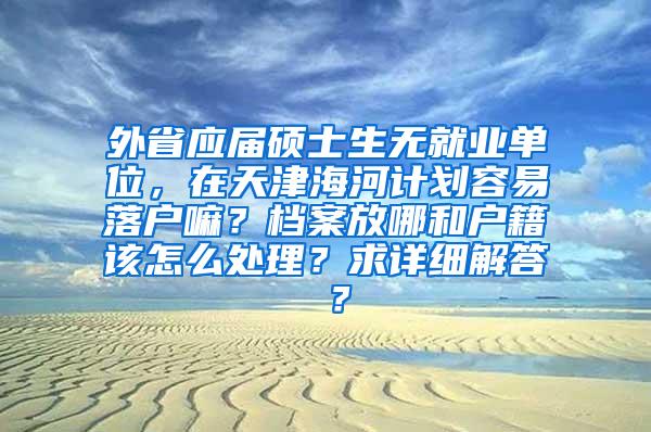 外省应届硕士生无就业单位，在天津海河计划容易落户嘛？档案放哪和户籍该怎么处理？求详细解答 ？