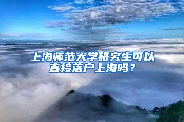 上海师范大学研究生可以直接落户上海吗？