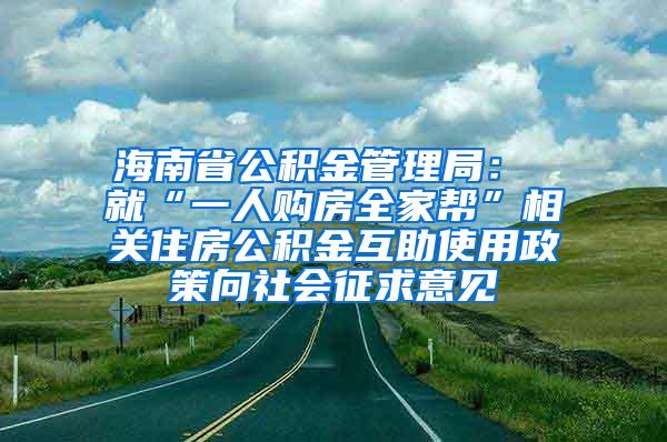 海南省公积金管理局： 就“一人购房全家帮”相关住房公积金互助使用政策向社会征求意见