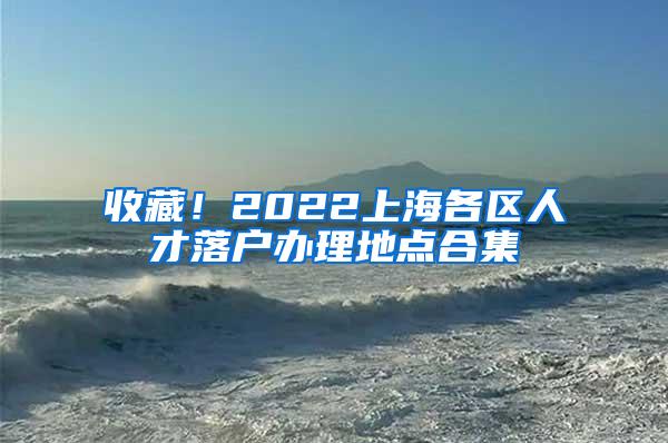 收藏！2022上海各区人才落户办理地点合集