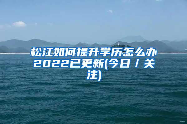 松江如何提升学历怎么办2022已更新(今日／关注)