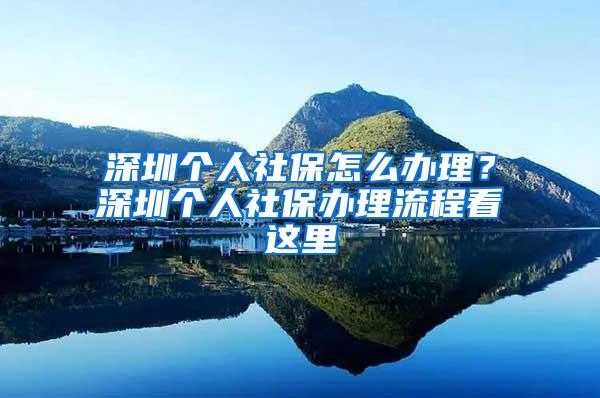 深圳个人社保怎么办理？深圳个人社保办理流程看这里