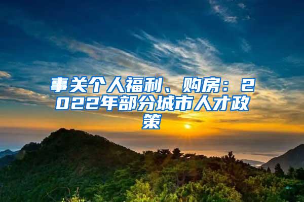 事关个人福利、购房：2022年部分城市人才政策