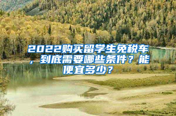 2022购买留学生免税车，到底需要哪些条件？能便宜多少？