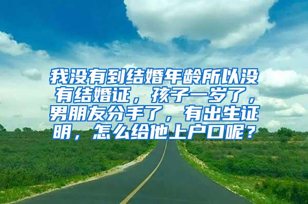 我没有到结婚年龄所以没有结婚证，孩子一岁了，男朋友分手了，有出生证明，怎么给他上户口呢？