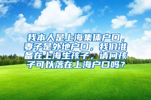 我本人是上海集体户口，妻子是外地户口，我们准备在上海生孩子，请问孩子可以落在上海户口吗？