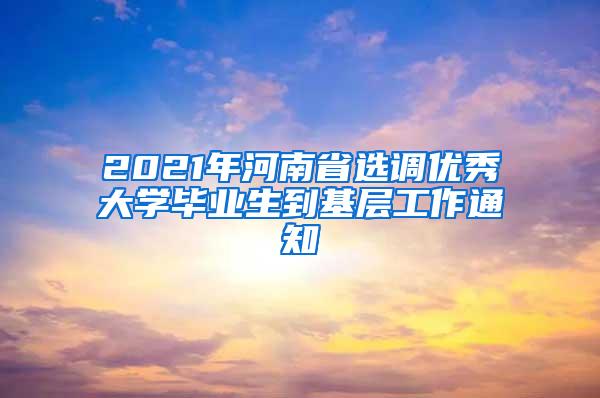 2021年河南省选调优秀大学毕业生到基层工作通知