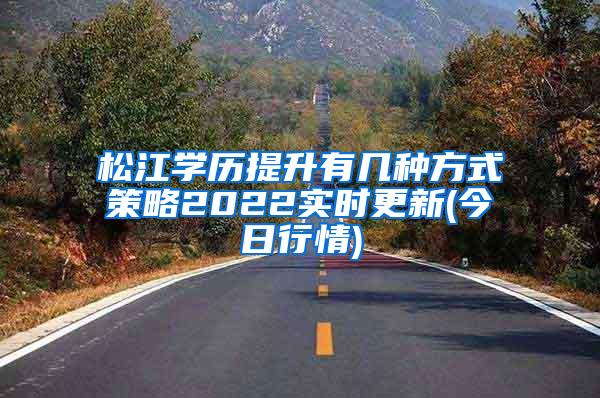 松江学历提升有几种方式策略2022实时更新(今日行情)