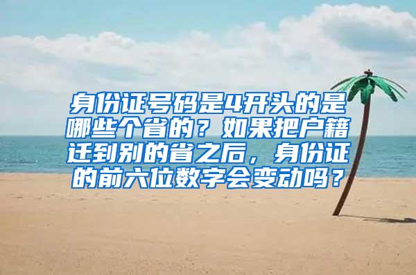 身份证号码是4开头的是哪些个省的？如果把户籍迁到别的省之后，身份证的前六位数字会变动吗？