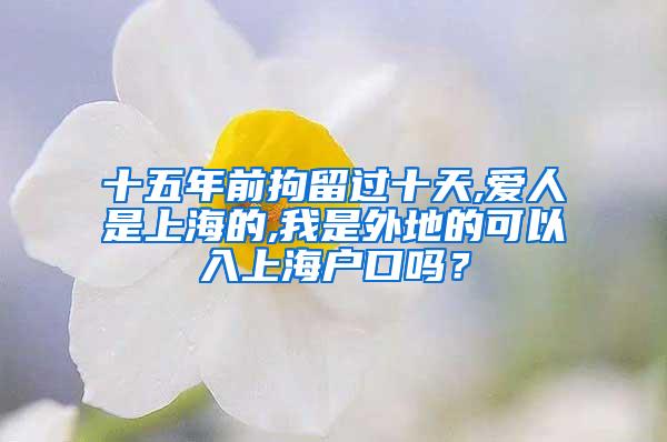 十五年前拘留过十天,爱人是上海的,我是外地的可以入上海户口吗？