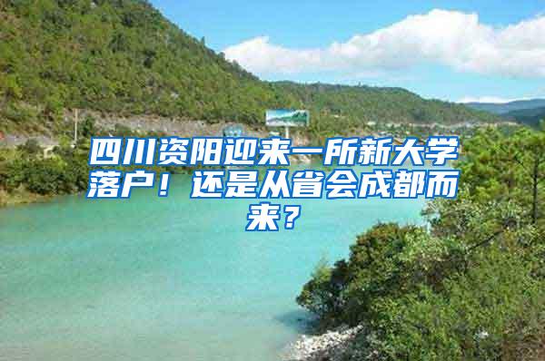 四川资阳迎来一所新大学落户！还是从省会成都而来？