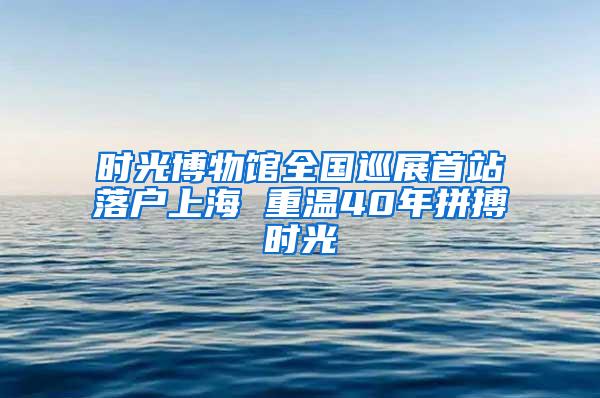 时光博物馆全国巡展首站落户上海 重温40年拼搏时光