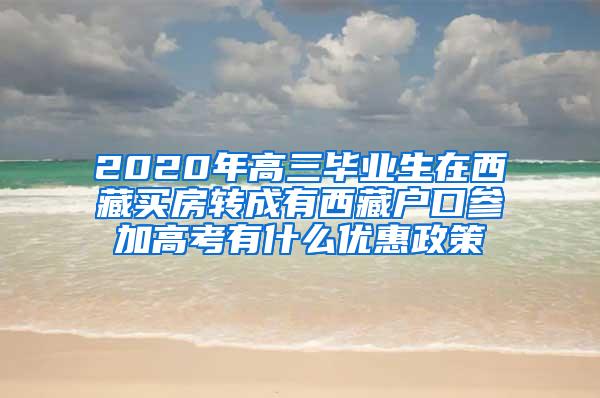 2020年高三毕业生在西藏买房转成有西藏户口参加高考有什么优惠政策