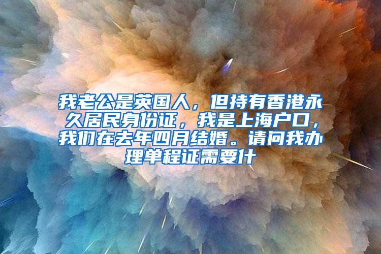 我老公是英国人，但持有香港永久居民身份证，我是上海户口，我们在去年四月结婚。请问我办理单程证需要什