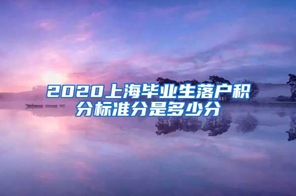 2020上海毕业生落户积分标准分是多少分