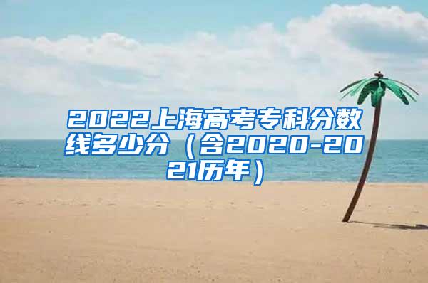 2022上海高考专科分数线多少分（含2020-2021历年）