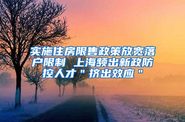 实施住房限售政策放宽落户限制 上海频出新政防控人才＂挤出效应＂