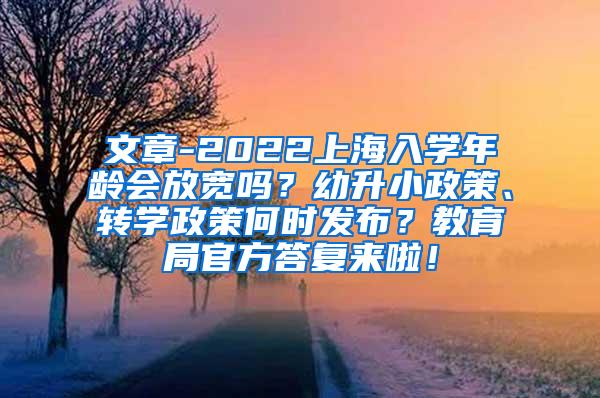 文章-2022上海入学年龄会放宽吗？幼升小政策、转学政策何时发布？教育局官方答复来啦！