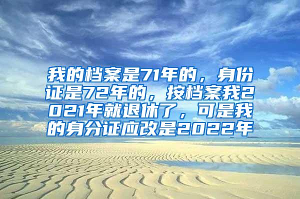 我的档案是71年的，身份证是72年的，按档案我2021年就退休了，可是我的身分证应改是2022年