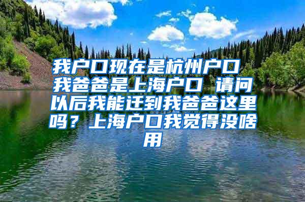 我户口现在是杭州户口 我爸爸是上海户口 请问以后我能迁到我爸爸这里吗？上海户口我觉得没啥用