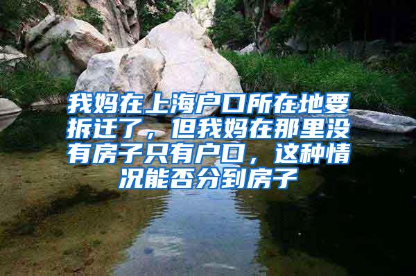 我妈在上海户口所在地要拆迁了，但我妈在那里没有房子只有户口，这种情况能否分到房子