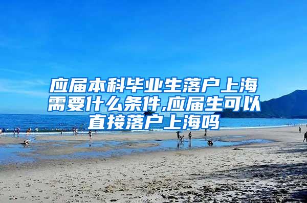 应届本科毕业生落户上海需要什么条件,应届生可以直接落户上海吗