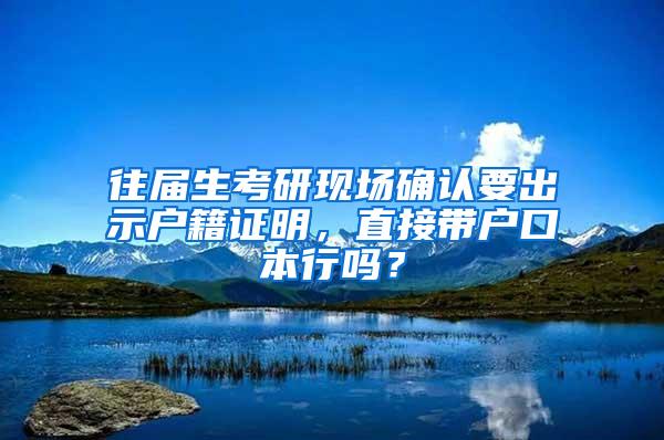 往届生考研现场确认要出示户籍证明，直接带户口本行吗？