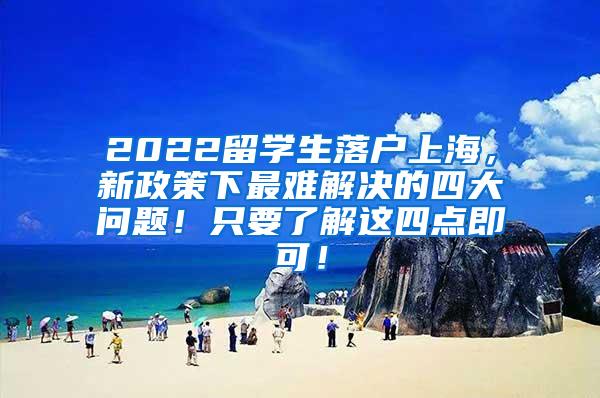 2022留学生落户上海，新政策下最难解决的四大问题！只要了解这四点即可！