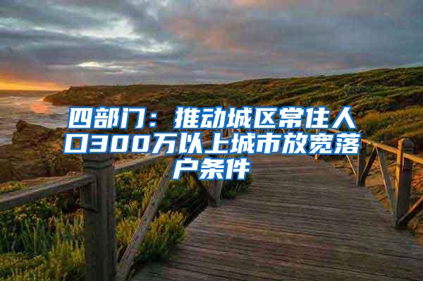 四部门：推动城区常住人口300万以上城市放宽落户条件