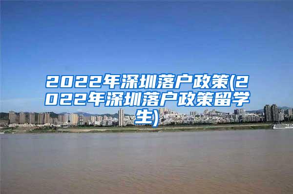 2022年深圳落户政策(2022年深圳落户政策留学生)