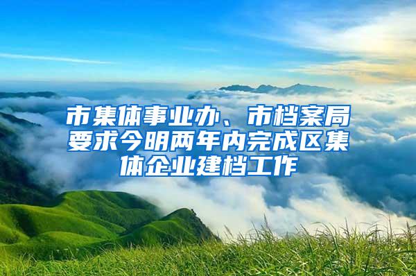 市集体事业办、市档案局要求今明两年内完成区集体企业建档工作