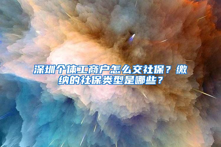 深圳个体工商户怎么交社保？缴纳的社保类型是哪些？