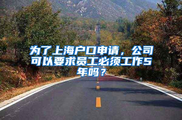为了上海户口申请，公司可以要求员工必须工作5年吗？