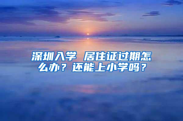 深圳入学 居住证过期怎么办？还能上小学吗？