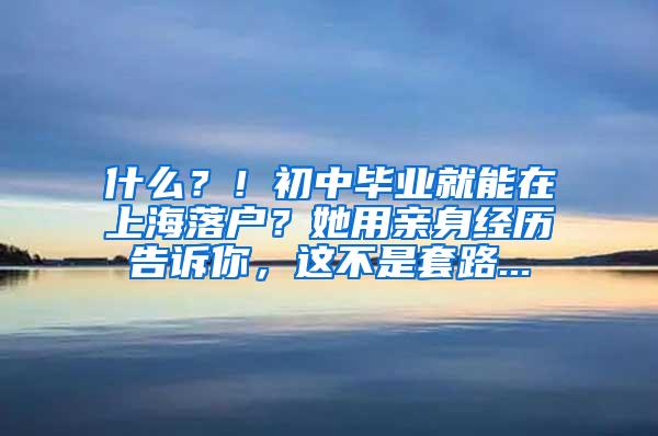 什么？！初中毕业就能在上海落户？她用亲身经历告诉你，这不是套路...