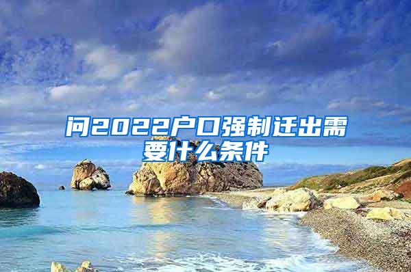 问2022户口强制迁出需要什么条件